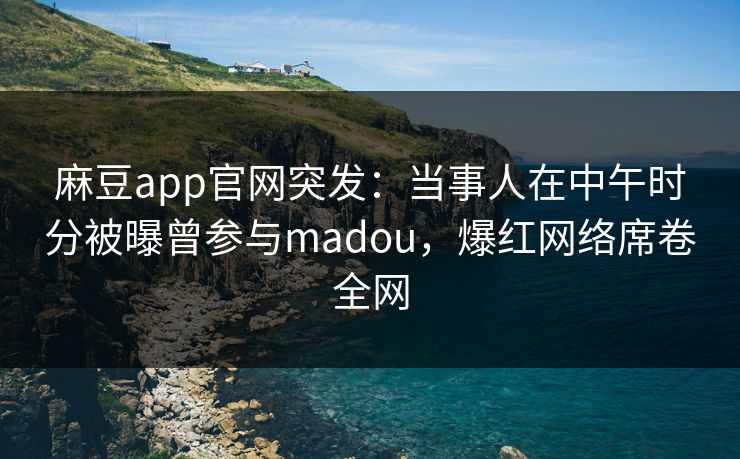 麻豆app官网突发：当事人在中午时分被曝曾参与madou，爆红网络席卷全网