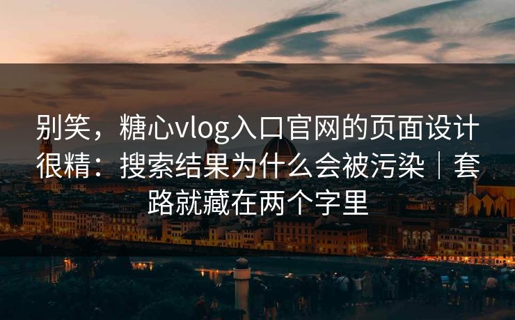 别笑，糖心vlog入口官网的页面设计很精：搜索结果为什么会被污染｜套路就藏在两个字里