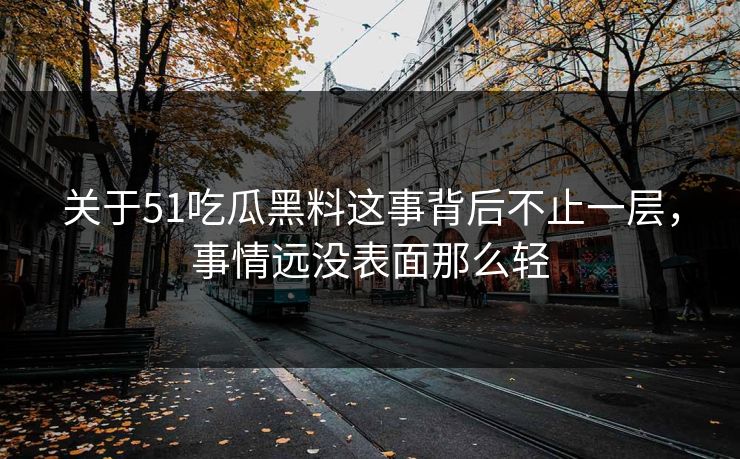 关于51吃瓜黑料这事背后不止一层，事情远没表面那么轻
