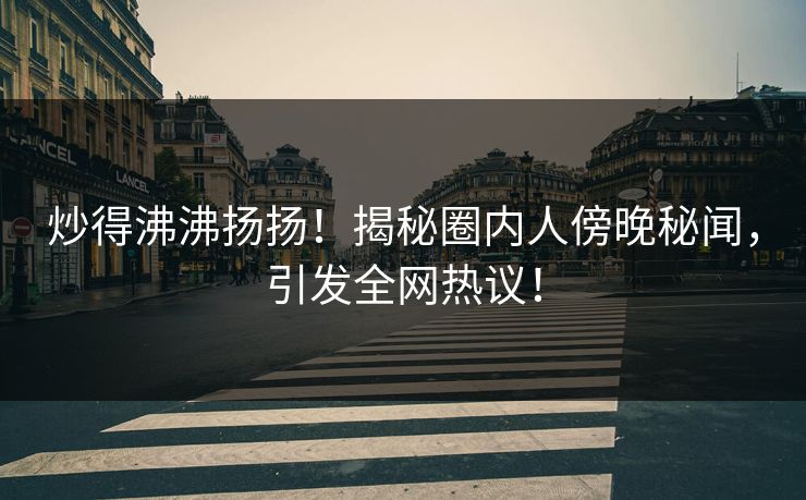 炒得沸沸扬扬！揭秘圈内人傍晚秘闻，引发全网热议！