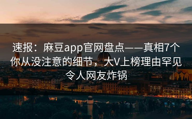 速报：麻豆app官网盘点——真相7个你从没注意的细节，大V上榜理由罕见令人网友炸锅