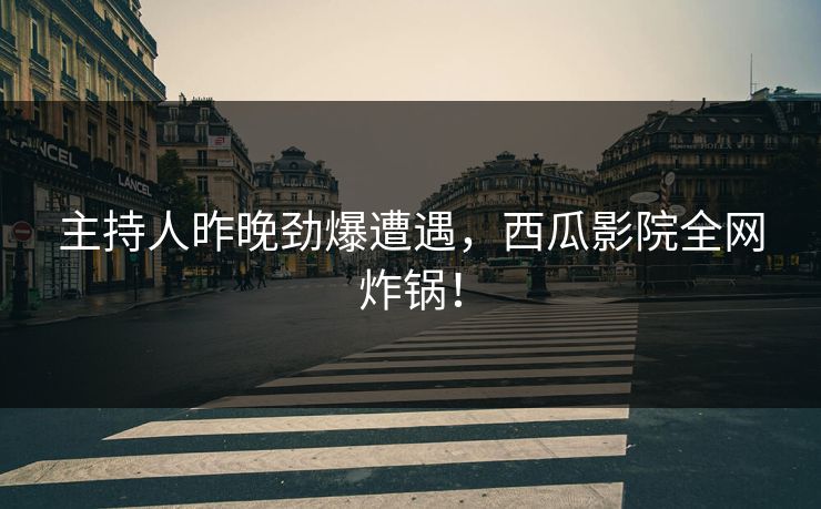 主持人昨晚劲爆遭遇，西瓜影院全网炸锅！