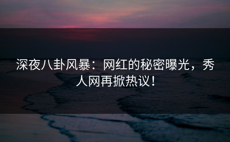 深夜八卦风暴：网红的秘密曝光，秀人网再掀热议！
