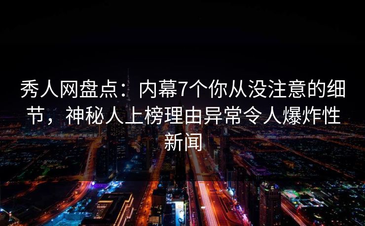 秀人网盘点：内幕7个你从没注意的细节，神秘人上榜理由异常令人爆炸性新闻