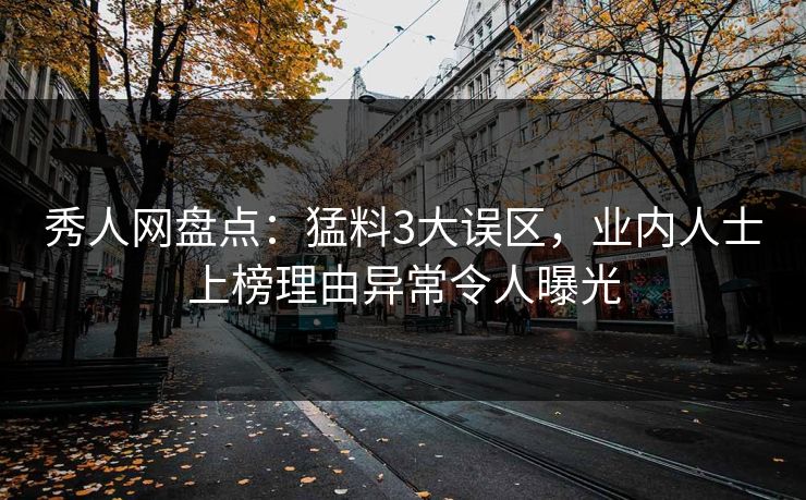 秀人网盘点：猛料3大误区，业内人士上榜理由异常令人曝光