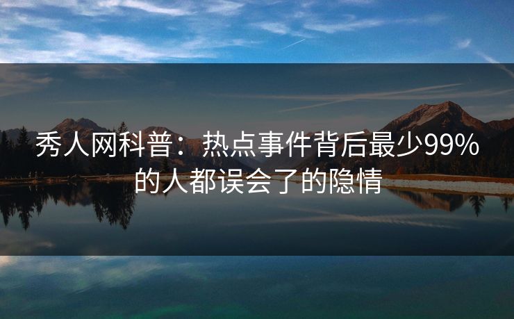 秀人网科普：热点事件背后最少99%的人都误会了的隐情