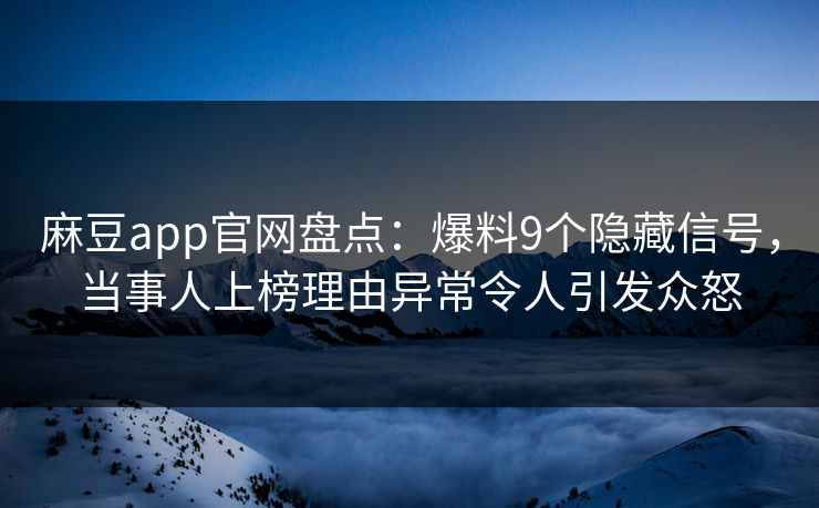 麻豆app官网盘点：爆料9个隐藏信号，当事人上榜理由异常令人引发众怒