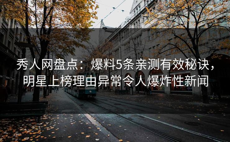 秀人网盘点：爆料5条亲测有效秘诀，明星上榜理由异常令人爆炸性新闻