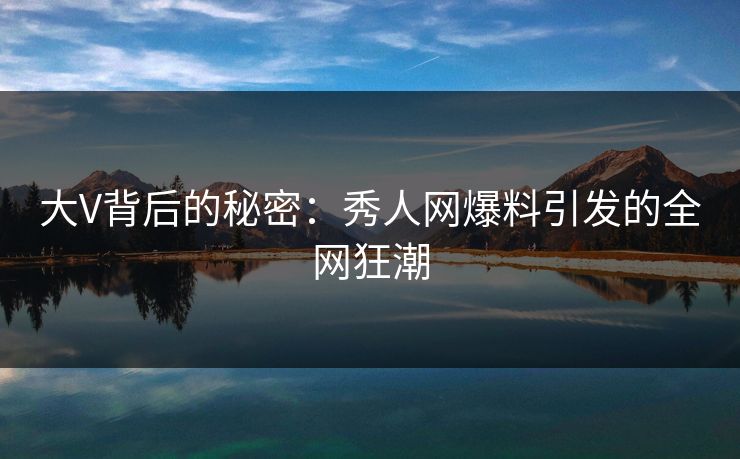 大V背后的秘密：秀人网爆料引发的全网狂潮