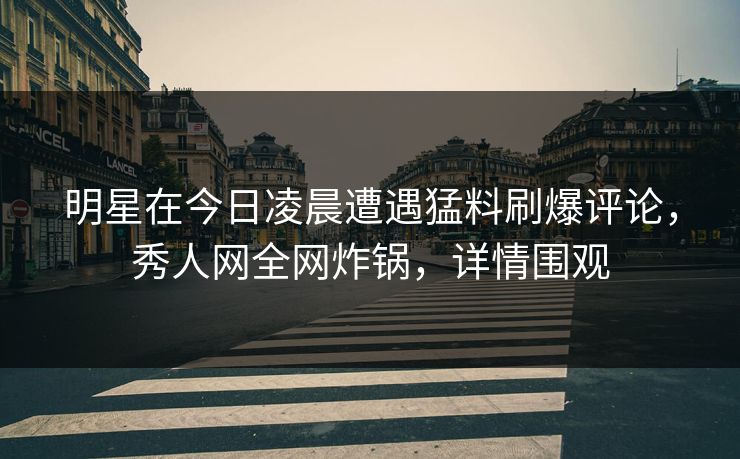 明星在今日凌晨遭遇猛料刷爆评论，秀人网全网炸锅，详情围观