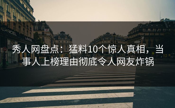 秀人网盘点：猛料10个惊人真相，当事人上榜理由彻底令人网友炸锅