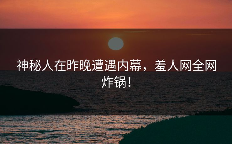 神秘人在昨晚遭遇内幕，羞人网全网炸锅！