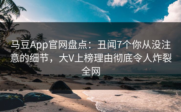 马豆App官网盘点：丑闻7个你从没注意的细节，大V上榜理由彻底令人炸裂全网