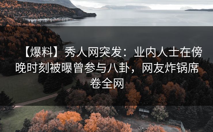 【爆料】秀人网突发：业内人士在傍晚时刻被曝曾参与八卦，网友炸锅席卷全网
