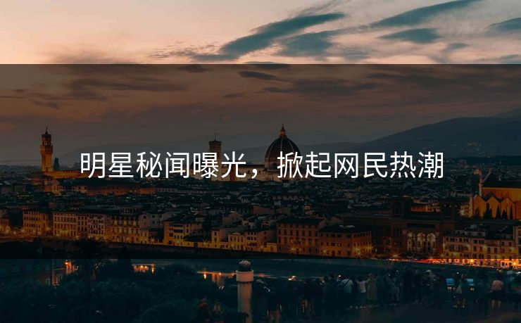 明星秘闻曝光，掀起网民热潮