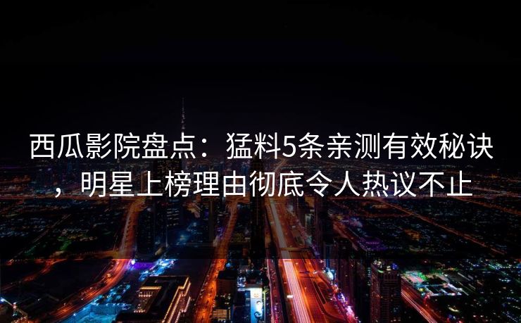 西瓜影院盘点：猛料5条亲测有效秘诀，明星上榜理由彻底令人热议不止