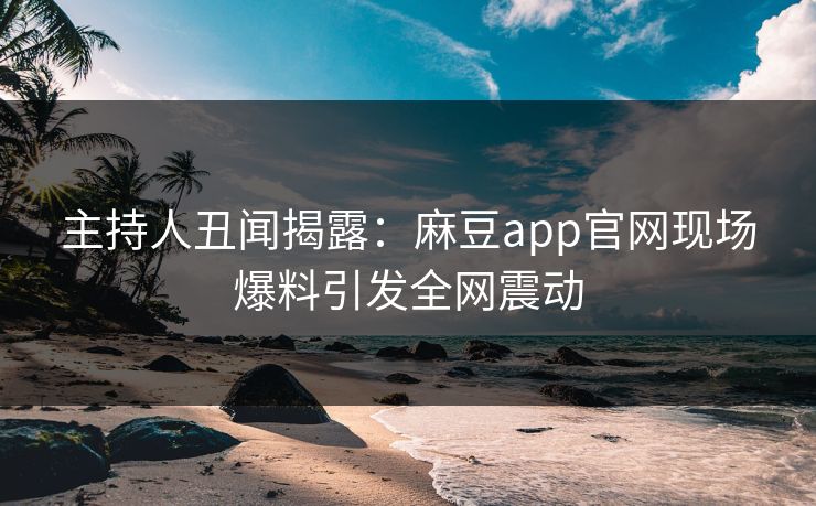 主持人丑闻揭露：麻豆app官网现场爆料引发全网震动