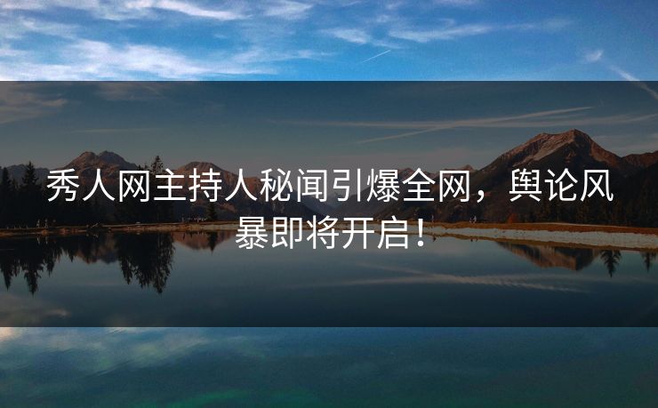 秀人网主持人秘闻引爆全网，舆论风暴即将开启！