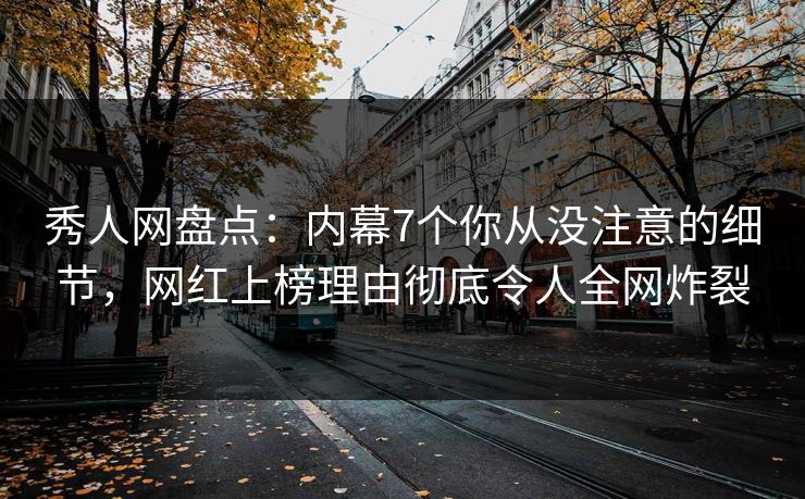 秀人网盘点：内幕7个你从没注意的细节，网红上榜理由彻底令人全网炸裂