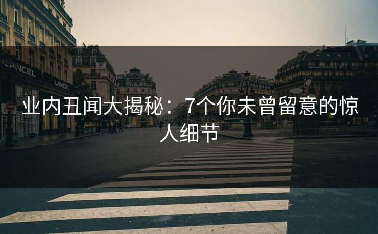 业内丑闻大揭秘：7个你未曾留意的惊人细节
