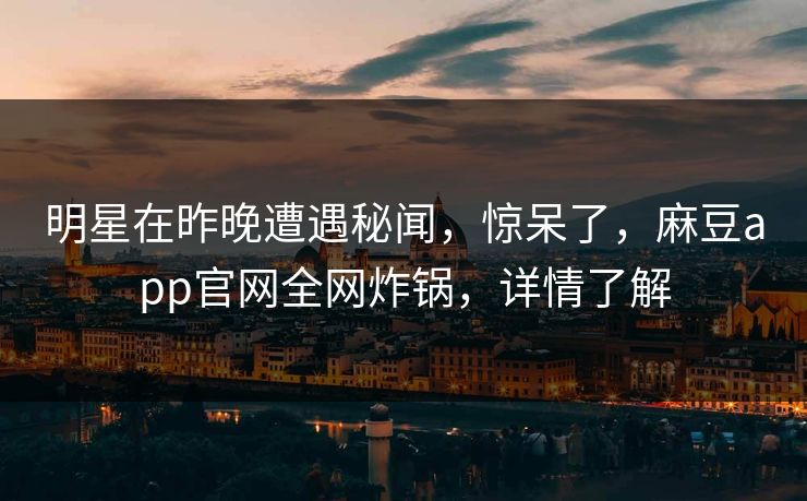 明星在昨晚遭遇秘闻，惊呆了，麻豆app官网全网炸锅，详情了解
