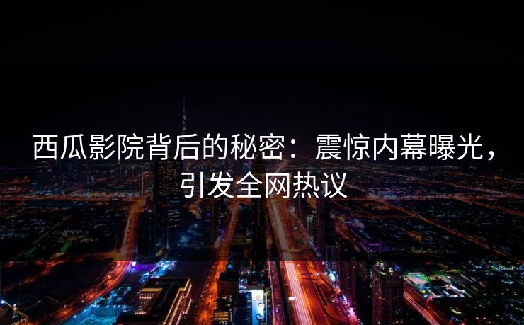 西瓜影院背后的秘密：震惊内幕曝光，引发全网热议