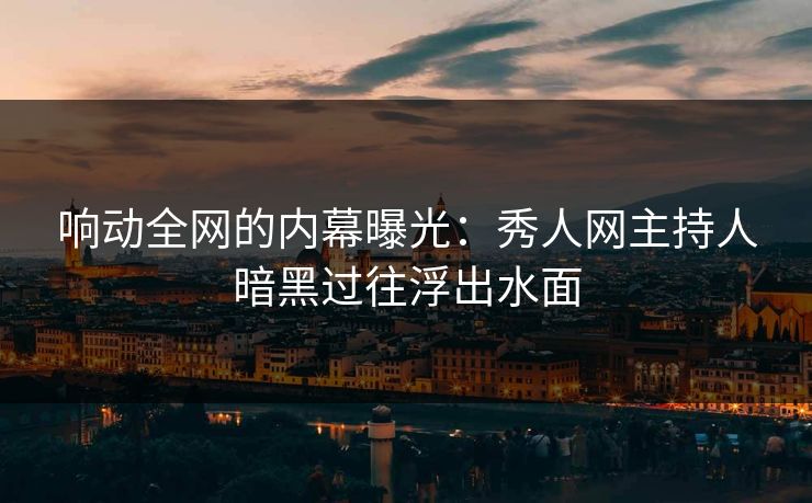 响动全网的内幕曝光：秀人网主持人暗黑过往浮出水面
