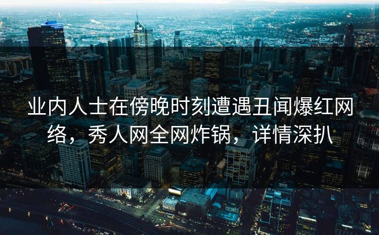 业内人士在傍晚时刻遭遇丑闻爆红网络，秀人网全网炸锅，详情深扒
