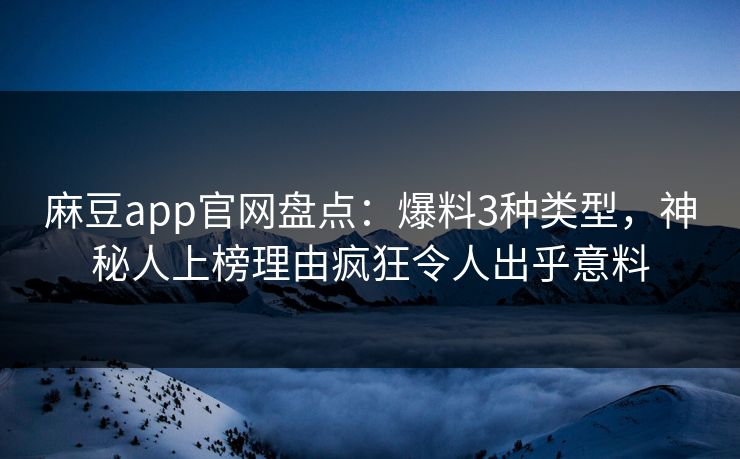 麻豆app官网盘点：爆料3种类型，神秘人上榜理由疯狂令人出乎意料