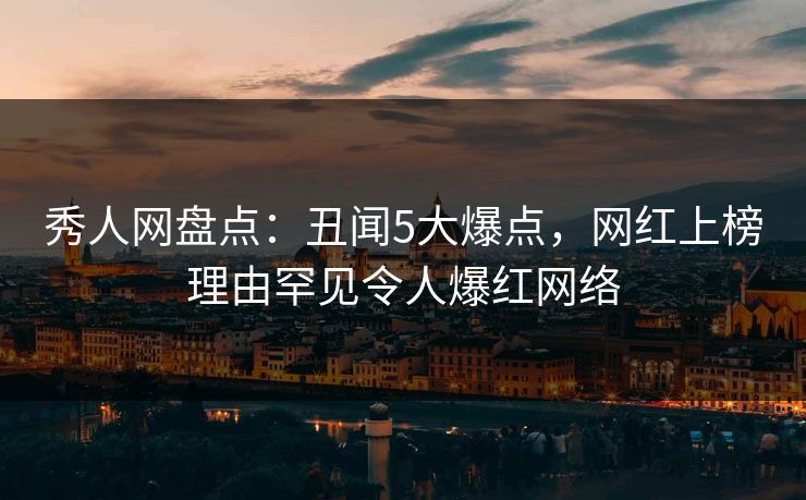 秀人网盘点：丑闻5大爆点，网红上榜理由罕见令人爆红网络