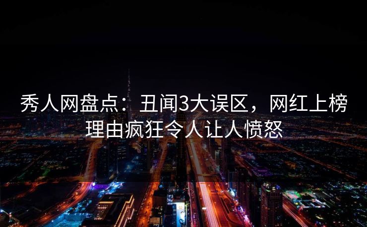 秀人网盘点：丑闻3大误区，网红上榜理由疯狂令人让人愤怒