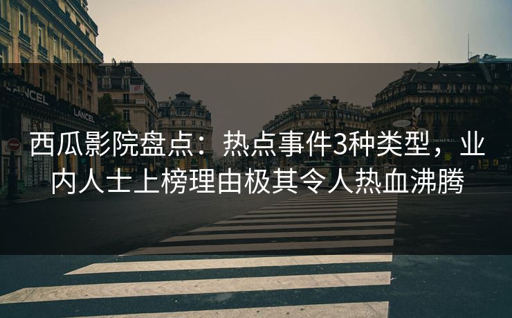 西瓜影院盘点：热点事件3种类型，业内人士上榜理由极其令人热血沸腾