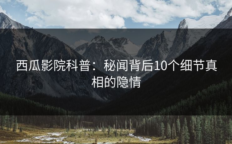 西瓜影院科普：秘闻背后10个细节真相的隐情
