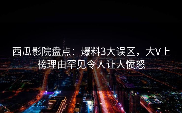 西瓜影院盘点：爆料3大误区，大V上榜理由罕见令人让人愤怒