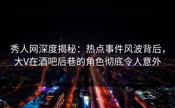 秀人网深度揭秘：热点事件风波背后，大V在酒吧后巷的角色彻底令人意外