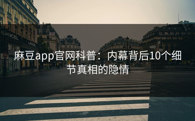 麻豆app官网科普：内幕背后10个细节真相的隐情