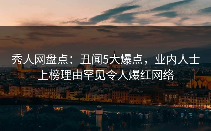 秀人网盘点：丑闻5大爆点，业内人士上榜理由罕见令人爆红网络