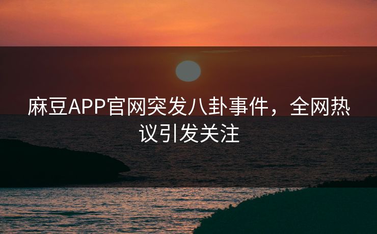 麻豆APP官网突发八卦事件，全网热议引发关注
