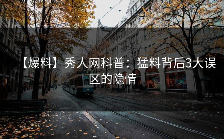 【爆料】秀人网科普：猛料背后3大误区的隐情