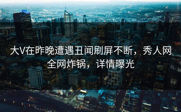 大V在昨晚遭遇丑闻刷屏不断，秀人网全网炸锅，详情曝光