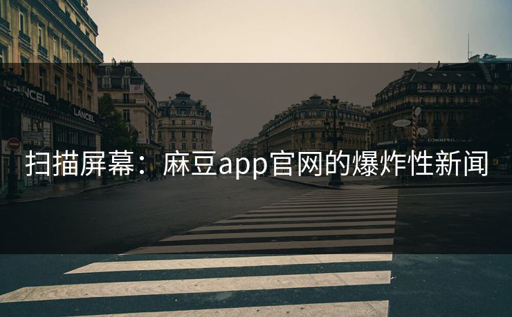 扫描屏幕：麻豆app官网的爆炸性新闻