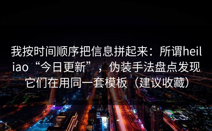 我按时间顺序把信息拼起来：所谓heiliao“今日更新”，伪装手法盘点发现它们在用同一套模板（建议收藏）