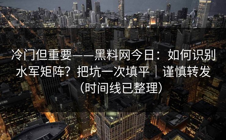 冷门但重要——黑料网今日：如何识别水军矩阵？把坑一次填平｜谨慎转发（时间线已整理）