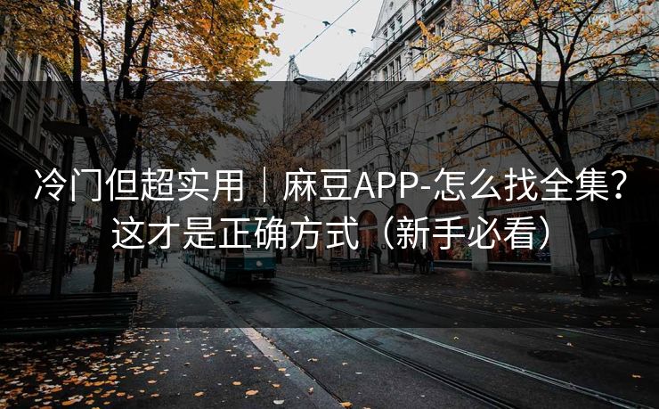 冷门但超实用｜麻豆APP-怎么找全集？这才是正确方式（新手必看）