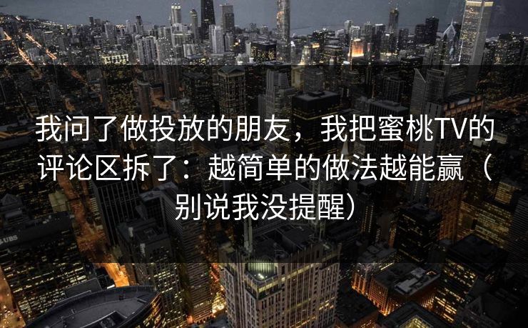 我问了做投放的朋友，我把蜜桃TV的评论区拆了：越简单的做法越能赢（别说我没提醒）