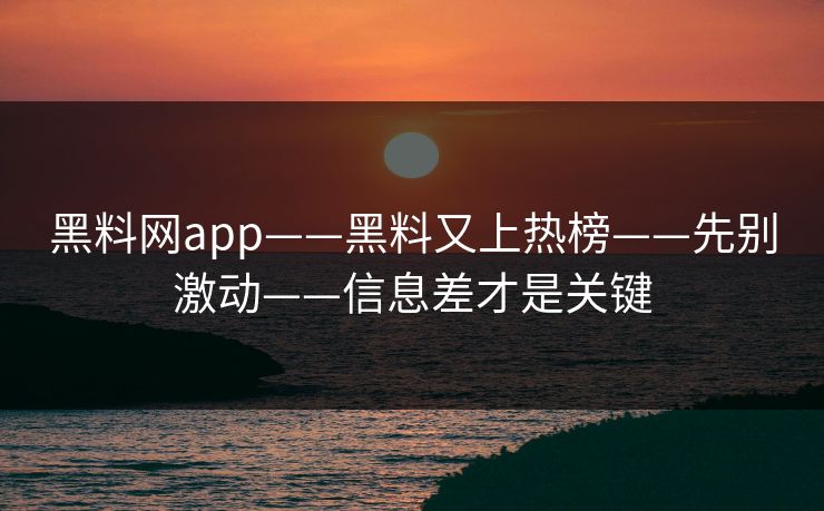 黑料网app——黑料又上热榜——先别激动——信息差才是关键