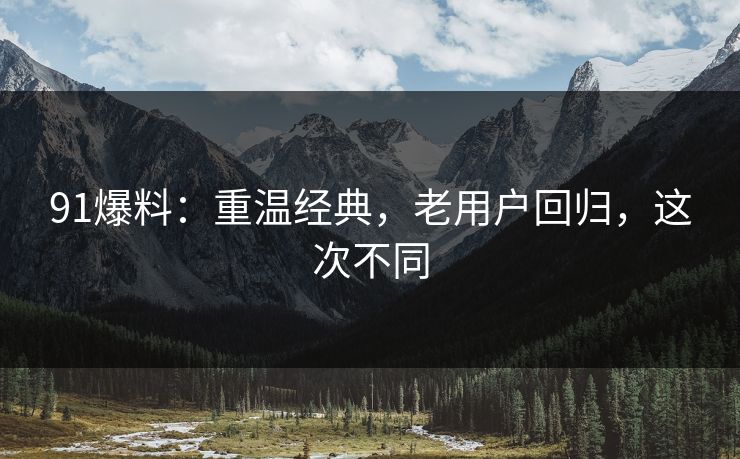 91爆料：重温经典，老用户回归，这次不同