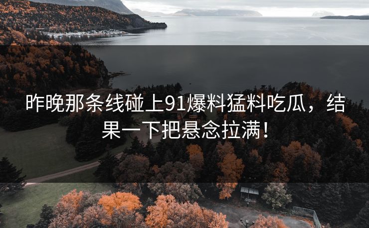 昨晚那条线碰上91爆料猛料吃瓜，结果一下把悬念拉满！