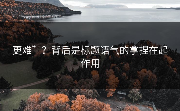 更难”？背后是标题语气的拿捏在起作用
